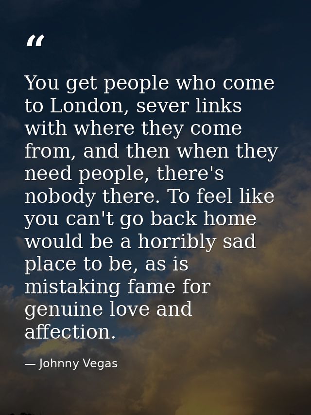 You get people who come to London, sever links with where they come from, and then when they need people, there's nobody — Johnny Vegas
