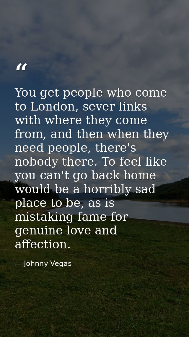 You get people who come to London, sever links with where they come from, and then when they need people, there's nobody — Johnny Vegas
