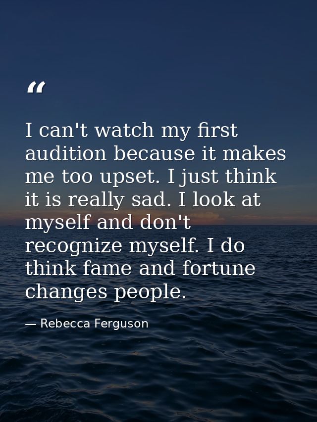 I can't watch my first audition because it makes me too upset. I just think it is really sad. I look at myself and don't — Rebecca Ferguson