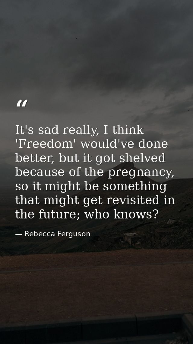 It's sad really, I think 'Freedom' would've done better, but it got shelved because of the pregnancy, so it might be som — Rebecca Ferguson