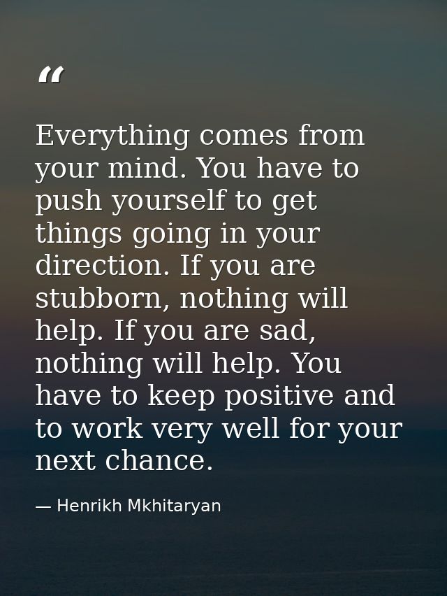 Everything comes from your mind. You have to push yourself to get things going in your direction. If you are stubborn, n — Henrikh Mkhitaryan