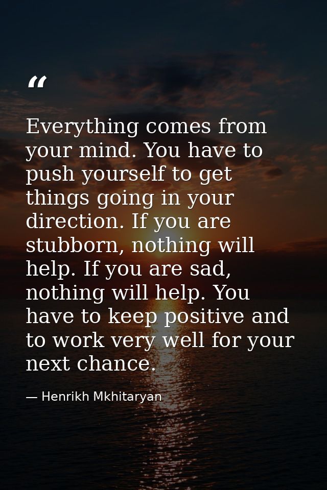 Everything comes from your mind. You have to push yourself to get things going in your direction. If you are stubborn, n — Henrikh Mkhitaryan