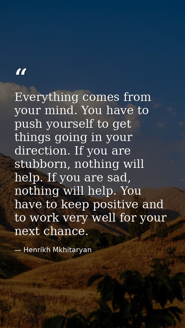 Everything comes from your mind. You have to push yourself to get things going in your direction. If you are stubborn, n — Henrikh Mkhitaryan