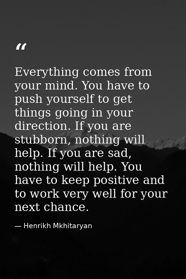 Everything comes from your mind. You have to push yourself to get things going in your direction. If you are stubborn, n — Henrikh Mkhitaryan