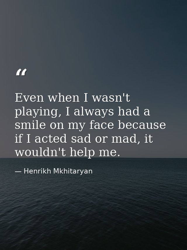 Even when I wasn't playing, I always had a smile on my face because if I acted sad or mad, it wouldn't help me. — Henrikh Mkhitaryan