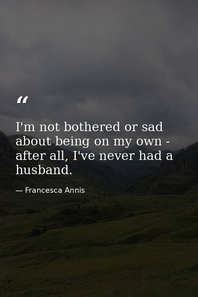 I'm not bothered or sad about being on my own - after all, I've never had a husband. — Francesca Annis