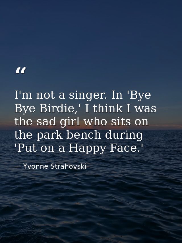 I'm not a singer. In 'Bye Bye Birdie,' I think I was the sad girl who sits on the park bench during 'Put on a Happy Face — Yvonne Strahovski
