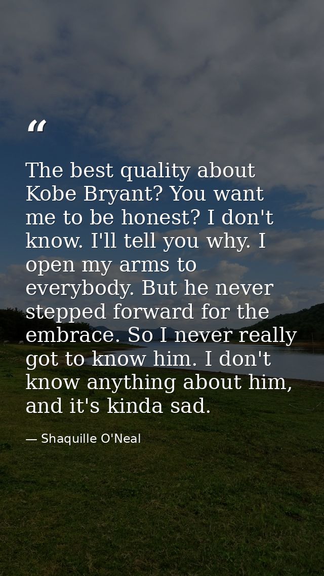 The best quality about Kobe Bryant? You want me to be honest? I don't know. I'll tell you why. I open my arms to everybo — Shaquille O'Neal