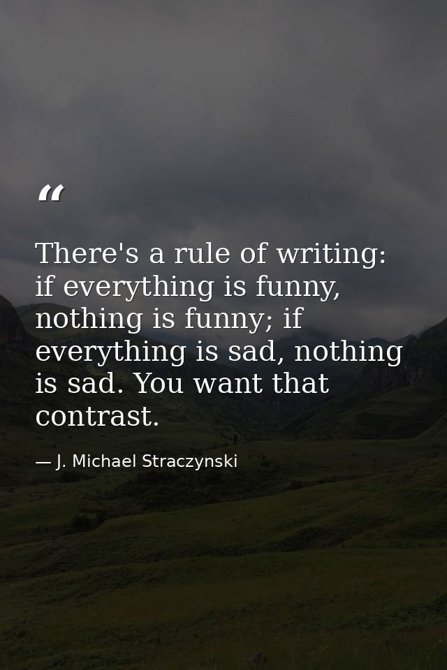 There's a rule of writing: if everything is funny, nothing is funny; if everything is sad, nothing is sad. You want that — J. Michael Straczynski