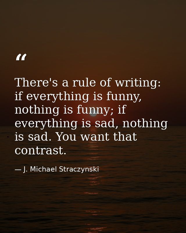 There's a rule of writing: if everything is funny, nothing is funny; if everything is sad, nothing is sad. You want that — J. Michael Straczynski