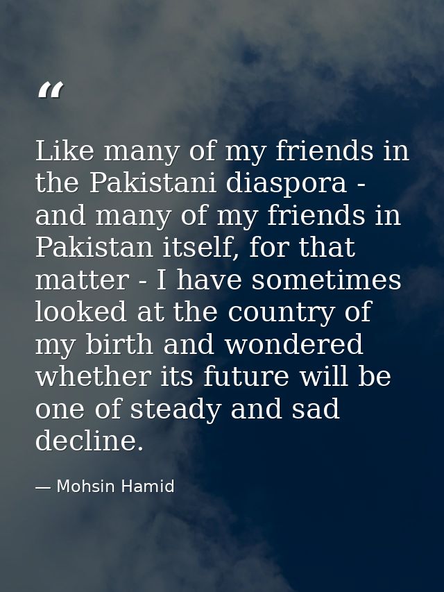 Like many of my friends in the Pakistani diaspora - and many of my friends in Pakistan itself, for that matter - I have  — Mohsin Hamid