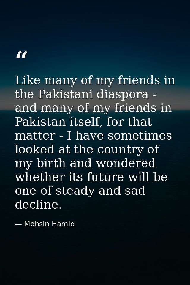 Like many of my friends in the Pakistani diaspora - and many of my friends in Pakistan itself, for that matter - I have  — Mohsin Hamid