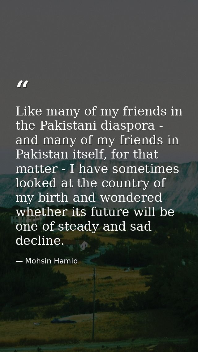 Like many of my friends in the Pakistani diaspora - and many of my friends in Pakistan itself, for that matter - I have  — Mohsin Hamid