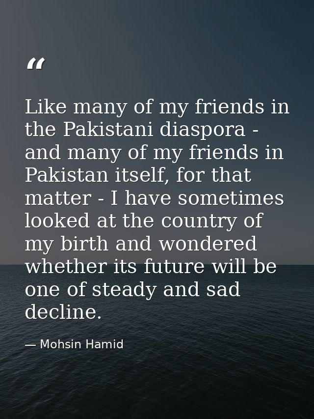 Like many of my friends in the Pakistani diaspora - and many of my friends in Pakistan itself, for that matter - I have  — Mohsin Hamid