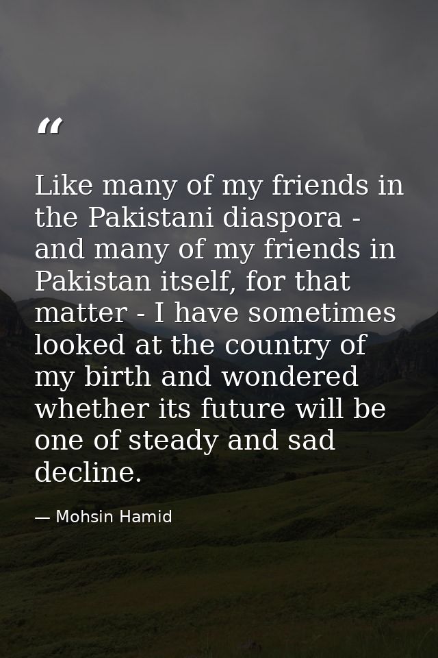 Like many of my friends in the Pakistani diaspora - and many of my friends in Pakistan itself, for that matter - I have  — Mohsin Hamid