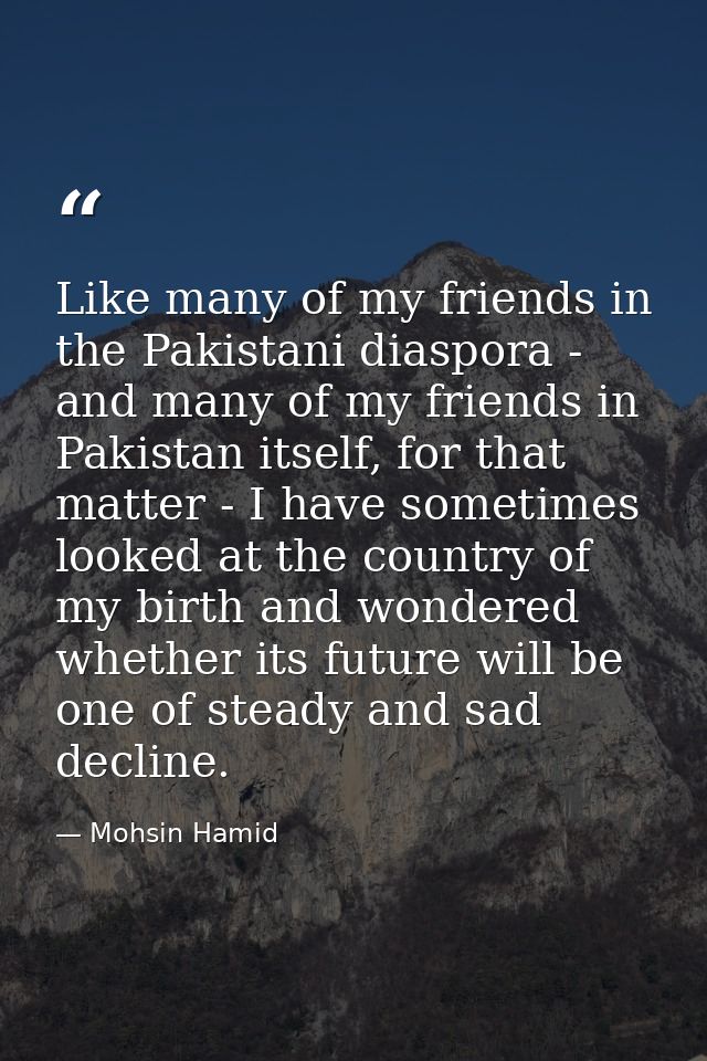 Like many of my friends in the Pakistani diaspora - and many of my friends in Pakistan itself, for that matter - I have  — Mohsin Hamid