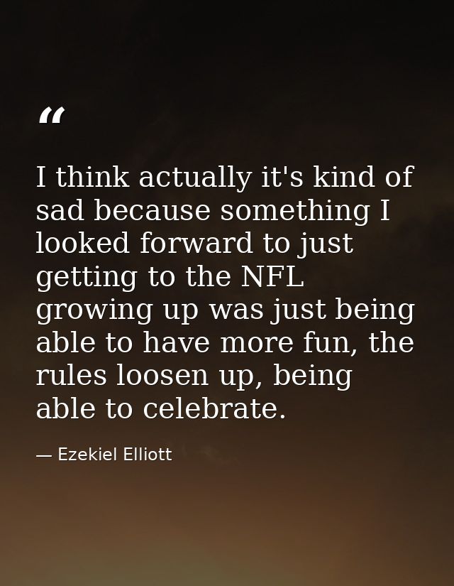 I think actually it's kind of sad because something I looked forward to just getting to the NFL growing up was just bein — Ezekiel Elliott