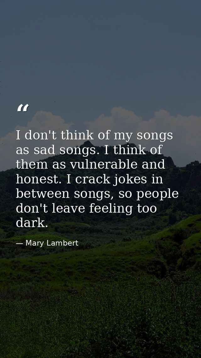 I don't think of my songs as sad songs. I think of them as vulnerable and honest. I crack jokes in between songs, so peo — Mary Lambert