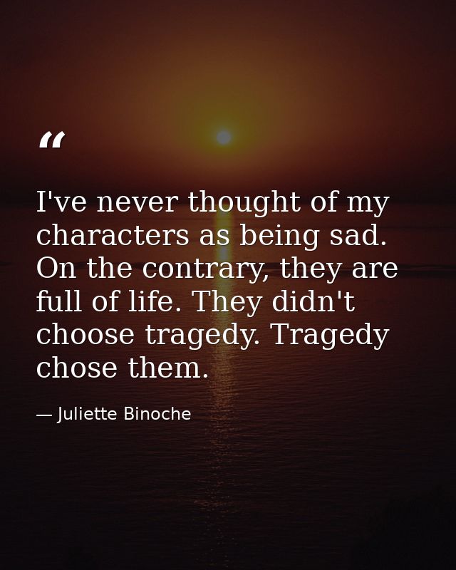 I've never thought of my characters as being sad. On the contrary, they are full of life. They didn't choose tragedy. Tr — Juliette Binoche