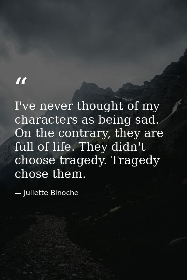 I've never thought of my characters as being sad. On the contrary, they are full of life. They didn't choose tragedy. Tr — Juliette Binoche