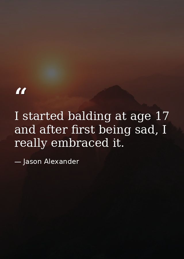 I started balding at age 17 and after first being sad, I really embraced it. — Jason Alexander