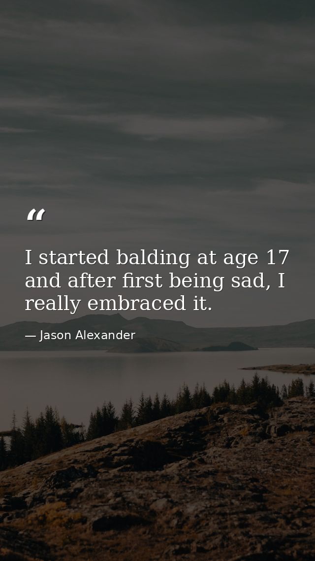 I started balding at age 17 and after first being sad, I really embraced it. — Jason Alexander
