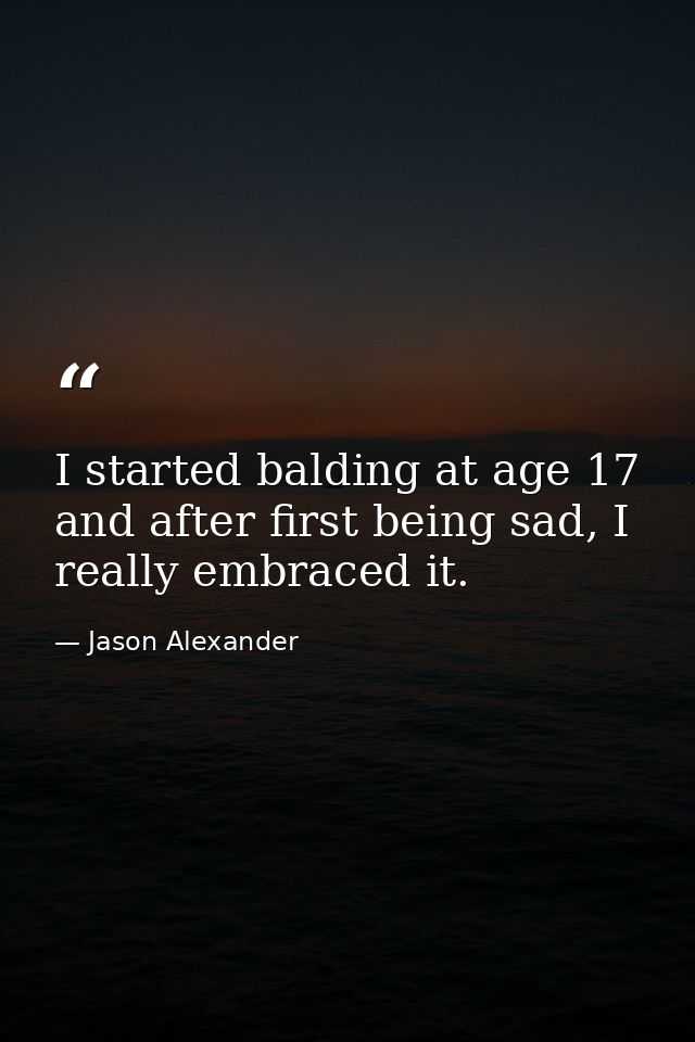 I started balding at age 17 and after first being sad, I really embraced it. — Jason Alexander