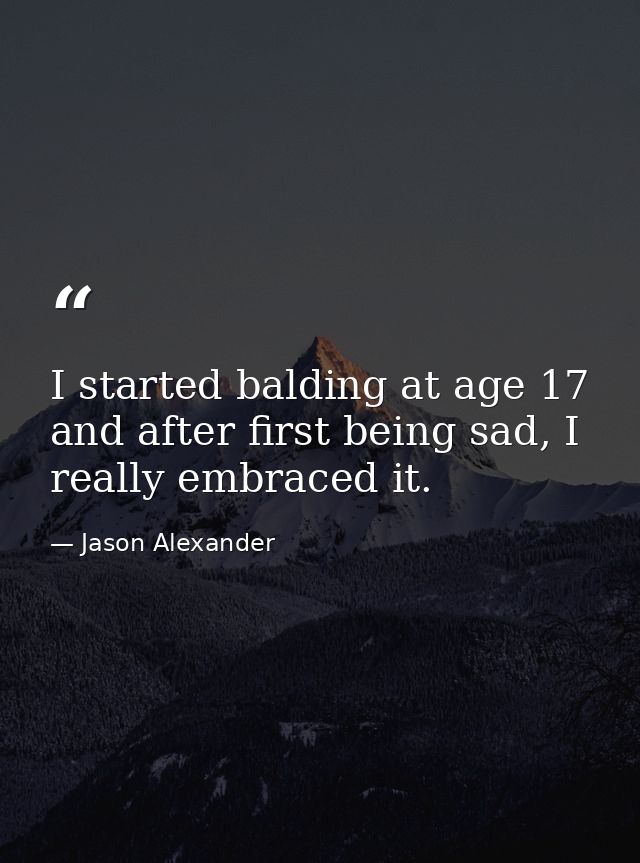 I started balding at age 17 and after first being sad, I really embraced it. — Jason Alexander