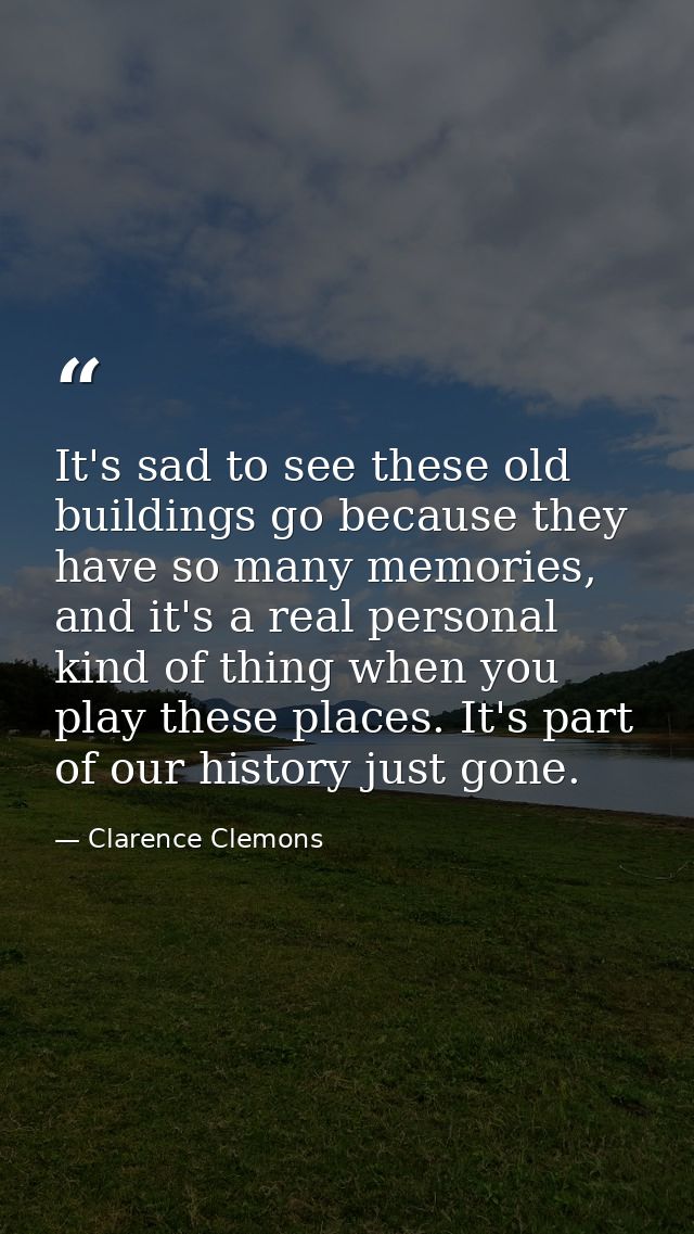 It's sad to see these old buildings go because they have so many memories, and it's a real personal kind of thing when y — Clarence Clemons