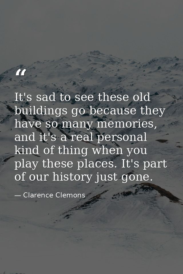 It's sad to see these old buildings go because they have so many memories, and it's a real personal kind of thing when y — Clarence Clemons