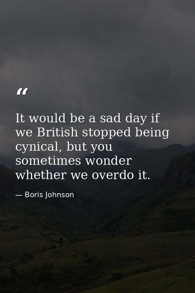 It would be a sad day if we British stopped being cynical, but you sometimes wonder whether we overdo it. — Boris Johnson