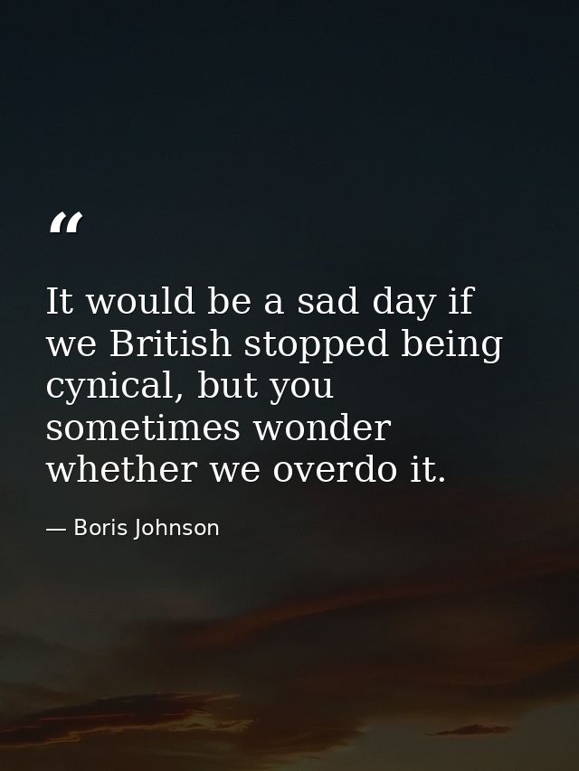 It would be a sad day if we British stopped being cynical, but you sometimes wonder whether we overdo it. — Boris Johnson