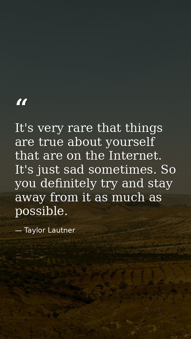 It's very rare that things are true about yourself that are on the Internet. It's just sad sometimes. So you definitely  — Taylor Lautner