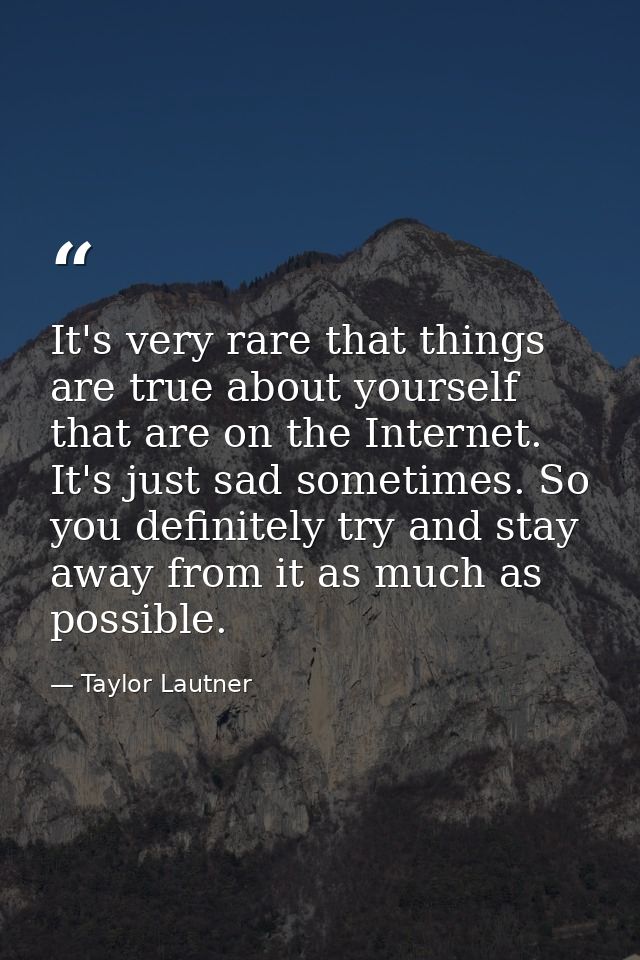 It's very rare that things are true about yourself that are on the Internet. It's just sad sometimes. So you definitely  — Taylor Lautner