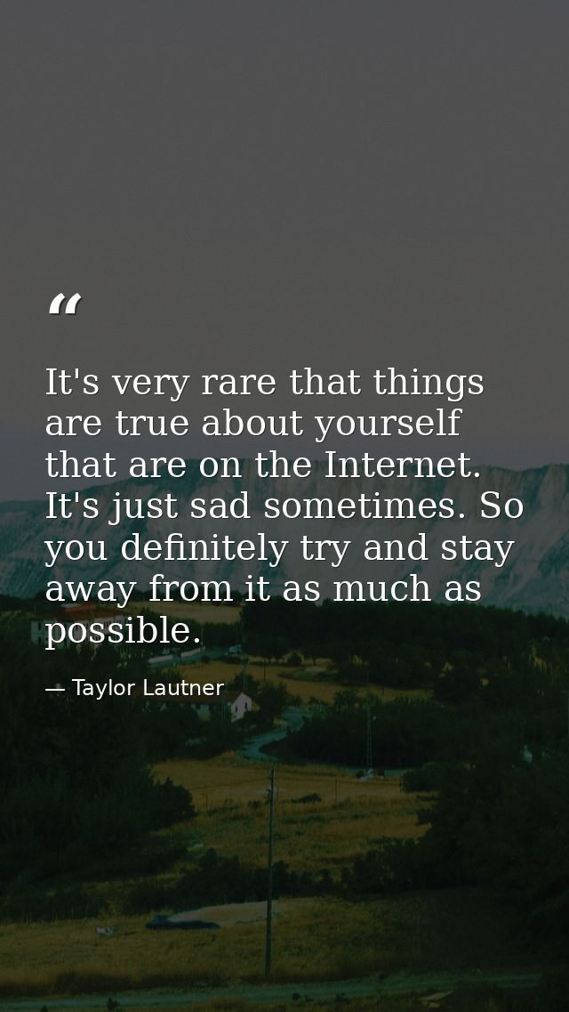 It's very rare that things are true about yourself that are on the Internet. It's just sad sometimes. So you definitely  — Taylor Lautner