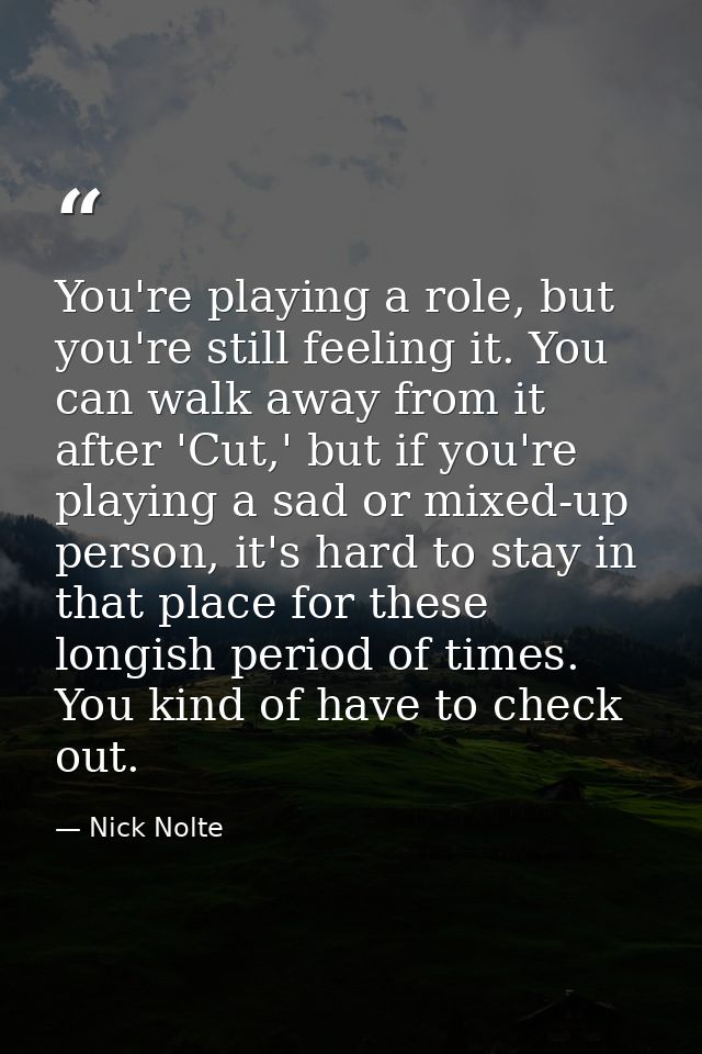 You're playing a role, but you're still feeling it. You can walk away from it after 'Cut,' but if you're playing a sad o — Nick Nolte