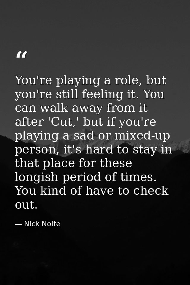 You're playing a role, but you're still feeling it. You can walk away from it after 'Cut,' but if you're playing a sad o — Nick Nolte
