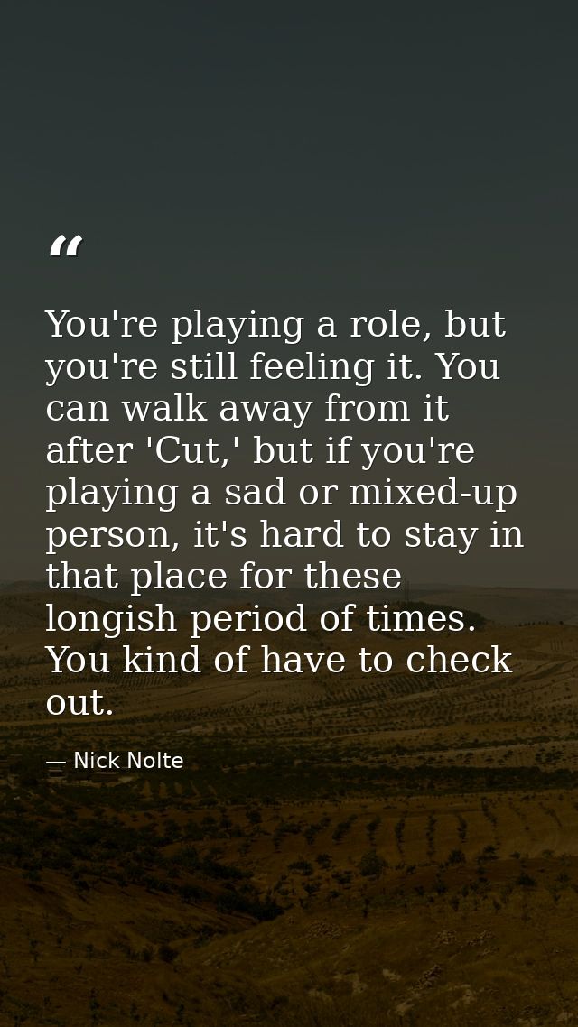 You're playing a role, but you're still feeling it. You can walk away from it after 'Cut,' but if you're playing a sad o — Nick Nolte