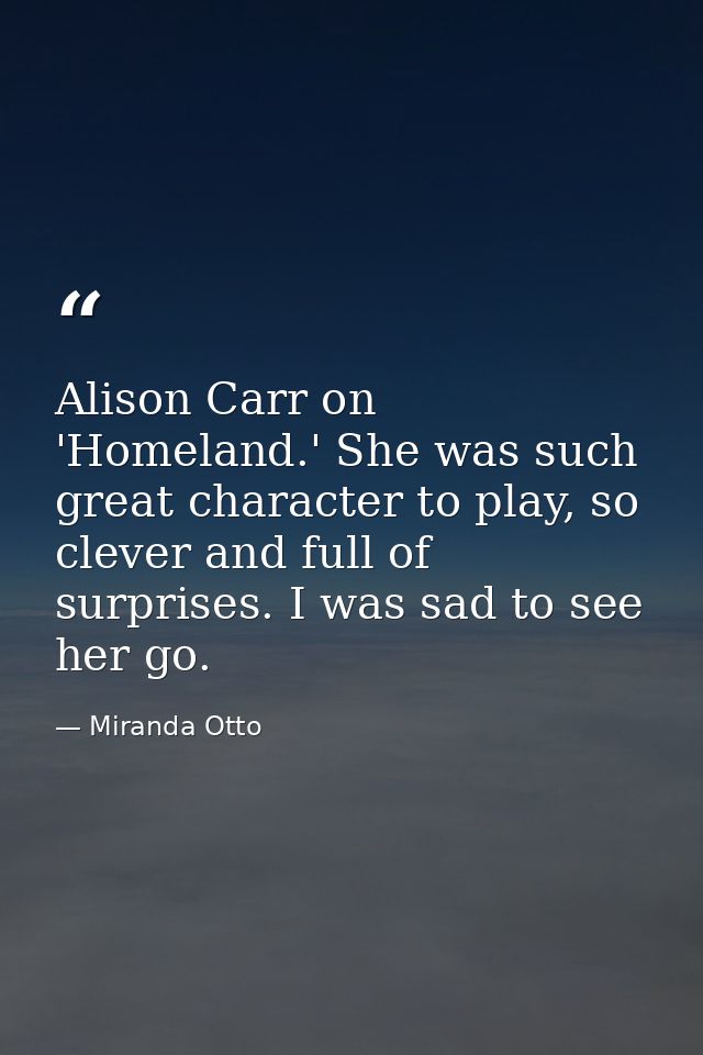 Alison Carr on 'Homeland.' She was such great character to play, so clever and full of surprises. I was sad to see her g — Miranda Otto