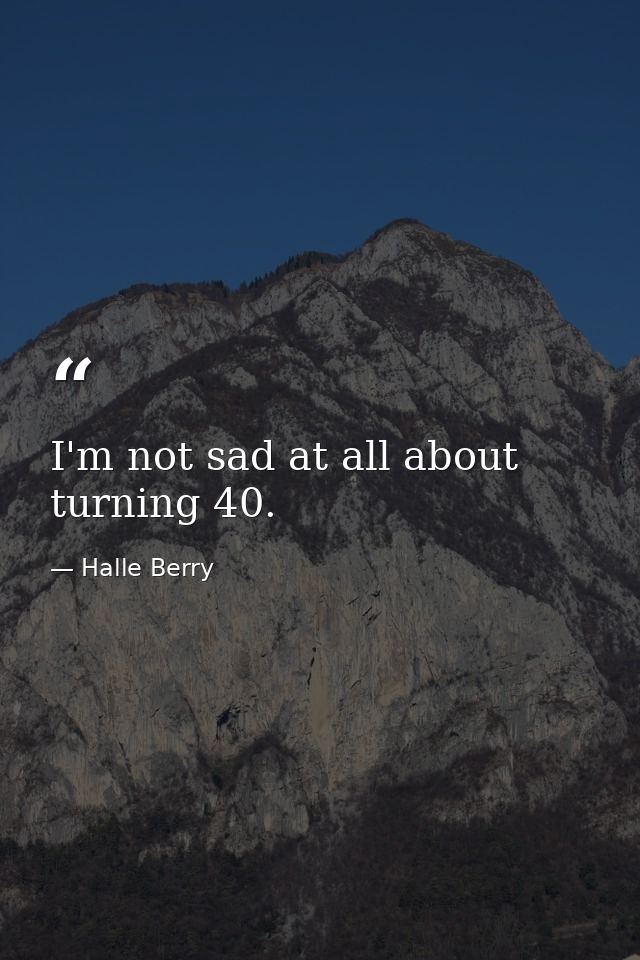 I'm not sad at all about turning 40. — Halle Berry