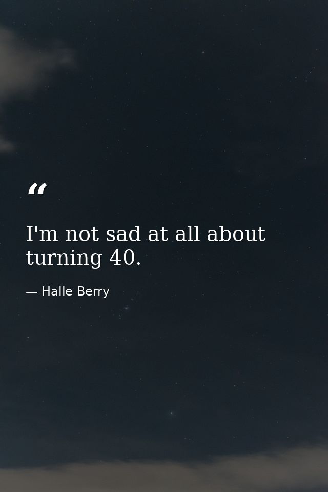 I'm not sad at all about turning 40. — Halle Berry