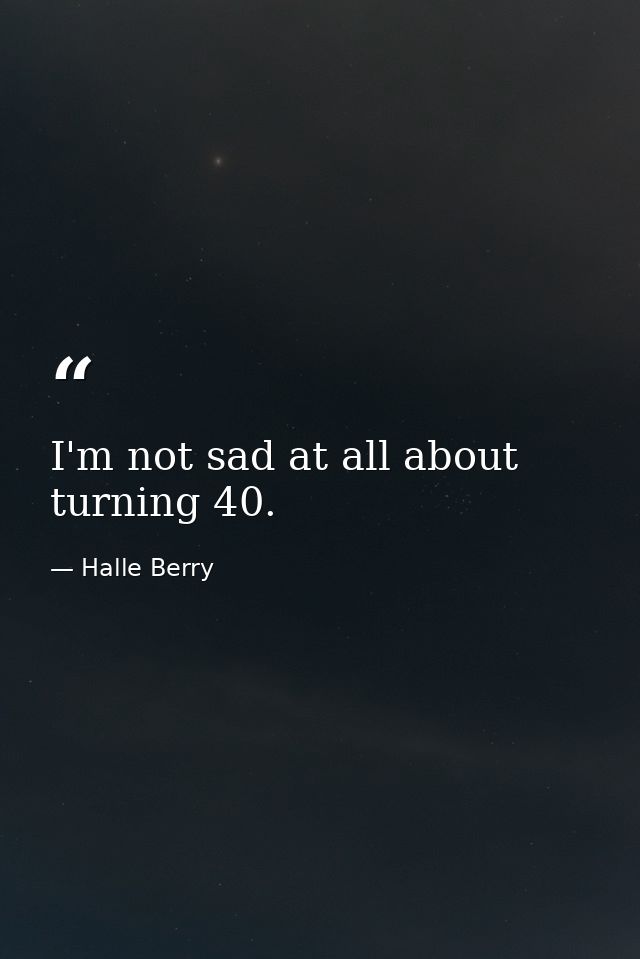 I'm not sad at all about turning 40. — Halle Berry