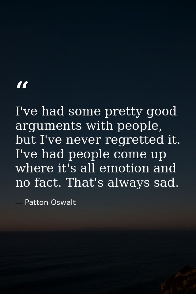 I've had some pretty good arguments with people, but I've never regretted it. I've had people come up where it's all emo — Patton Oswalt