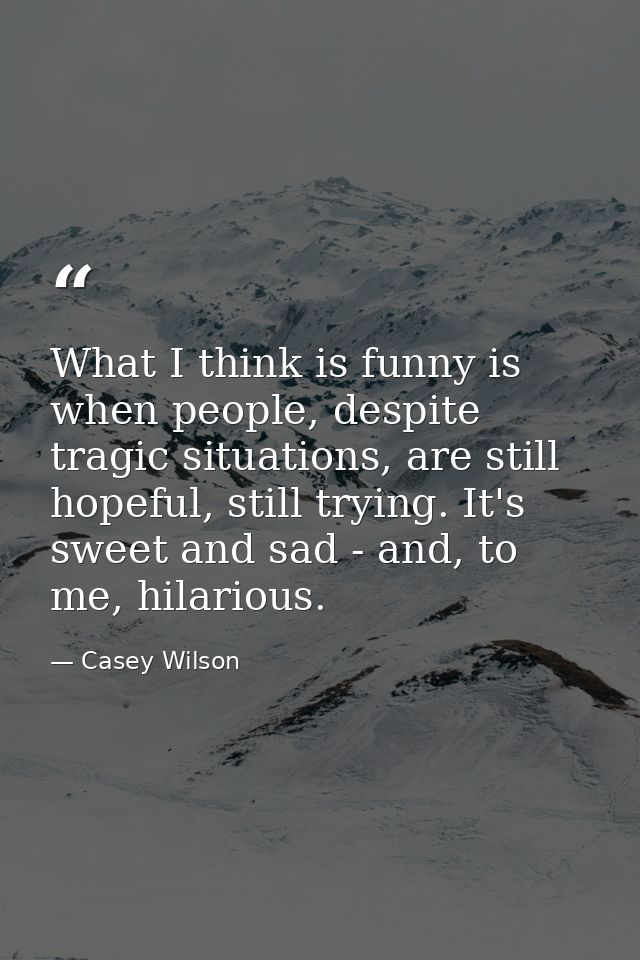 What I think is funny is when people, despite tragic situations, are still hopeful, still trying. It's sweet and sad - a — Casey Wilson
