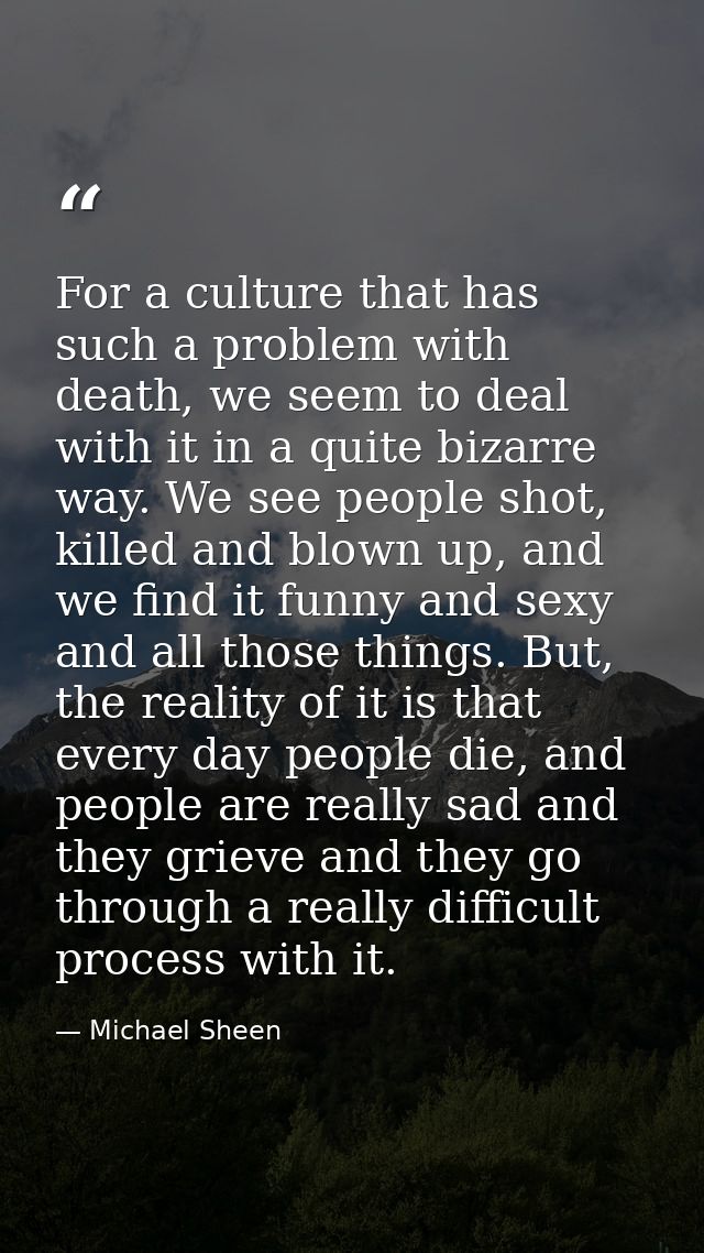 For a culture that has such a problem with death, we seem to deal with it in a quite bizarre way. We see people shot, ki — Michael Sheen