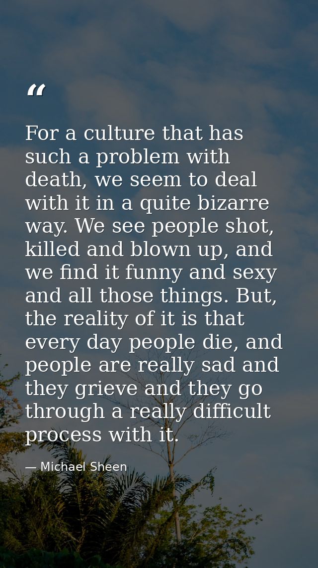 For a culture that has such a problem with death, we seem to deal with it in a quite bizarre way. We see people shot, ki — Michael Sheen