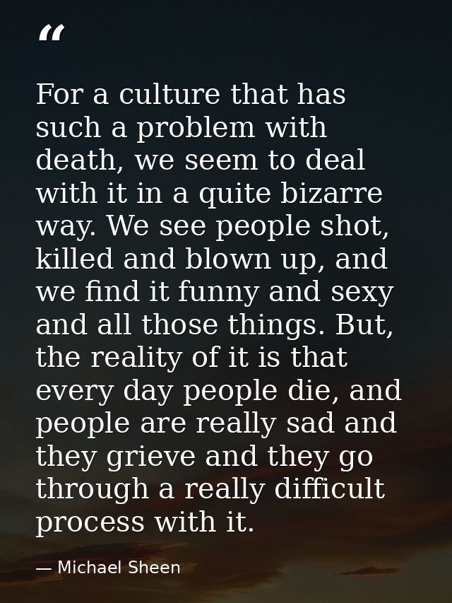 For a culture that has such a problem with death, we seem to deal with it in a quite bizarre way. We see people shot, ki — Michael Sheen