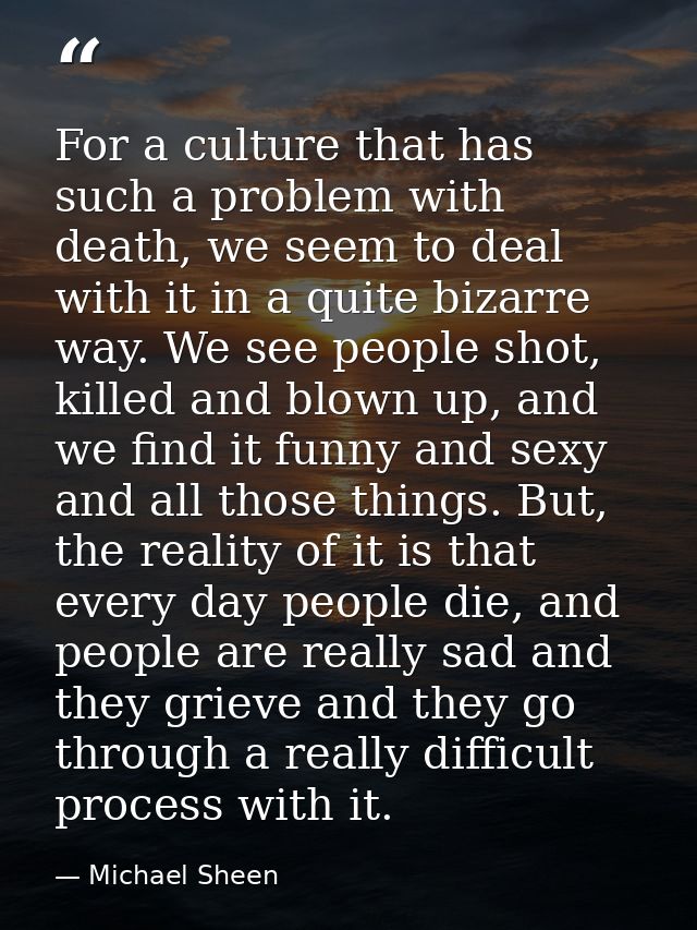 For a culture that has such a problem with death, we seem to deal with it in a quite bizarre way. We see people shot, ki — Michael Sheen
