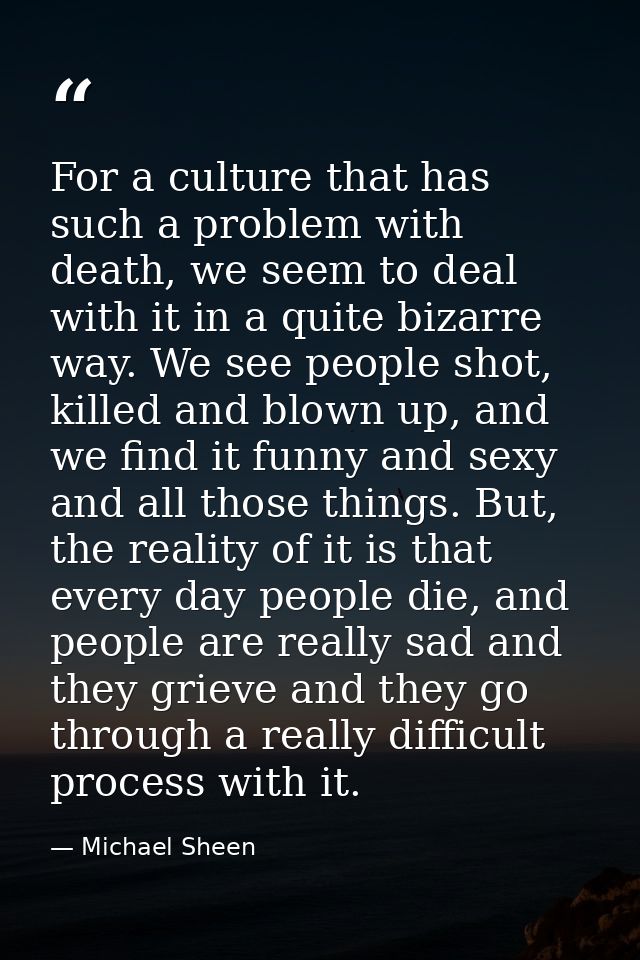 For a culture that has such a problem with death, we seem to deal with it in a quite bizarre way. We see people shot, ki — Michael Sheen