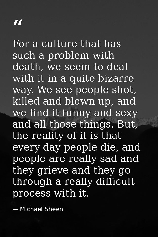 For a culture that has such a problem with death, we seem to deal with it in a quite bizarre way. We see people shot, ki — Michael Sheen